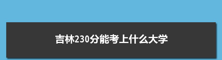 吉林230分能考上什么大学,2022吉林230分左右的大学名单