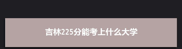 吉林225分能考上什么大学,2022吉林225分左右的大学名单