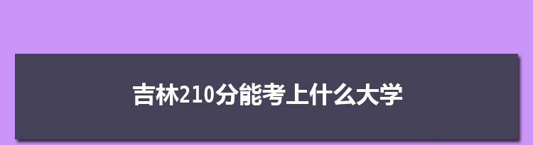 吉林210分能考上什么大学,2022吉林210分左右的大学名单