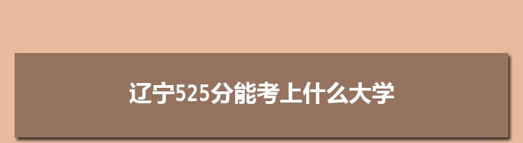 辽宁525分能考上什么大学,2022辽宁525分左右的大学名单