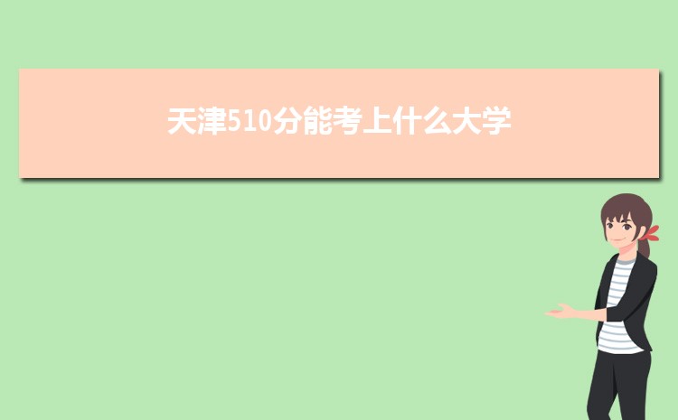 天津510分能考上什么大学,2022天津510分左右的大学名单