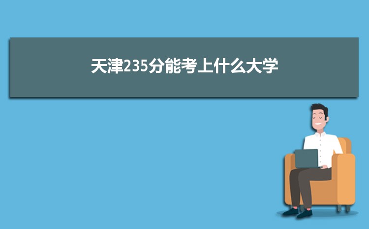 天津235分能考上什么大学,2022天津235分左右的大学名单