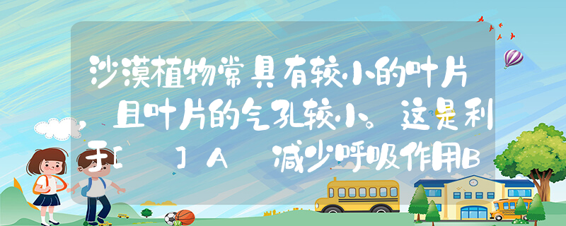 沙漠植物常具有较小的叶片，且叶片的气孔较小。这是利于[ ]A．减少呼吸作用B．减少水分散失C．提高光合作用效率D．不被动物食用_高中生物题库