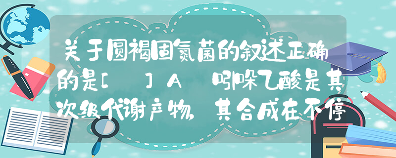 关于圆褐固氮菌的叙述正确的是[ ]A．吲哚乙酸是其次级代谢产物，其合成在不停的进行着B．代谢类型是异养需氧型 C．固氮基因位于圆褐固氮菌的拟核_高中生物题库