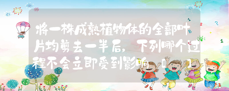 将一株成熟植物体的全部叶片均剪去一半后，下列哪个过程不会立即受到影响 [ ]A．蒸腾作用B．水分的吸收和运输C．光合作用D．矿质_高中生物题库