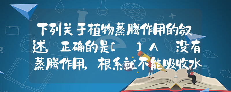 下列关于植物蒸腾作用的叙述，正确的是[ ]A．没有蒸腾作用，根系就不能吸收水分 B．没有蒸腾作用，根系就不能吸收矿质元素 C．蒸_高中生物题库