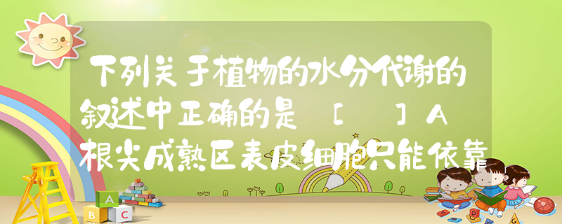 下列关于植物的水分代谢的叙述中正确的是 [ ]A．根尖成熟区表皮细胞只能依靠渗透作用吸水B．根系所吸收的水分有很大的一部分留在体_高中生物题库