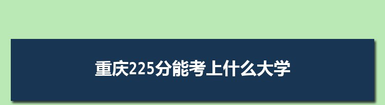 重庆225分能考上什么大学,2022重庆225分左右的大学名单