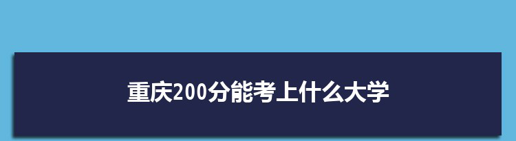 重庆200分能考上什么大学,2022重庆200分左右的大学名单