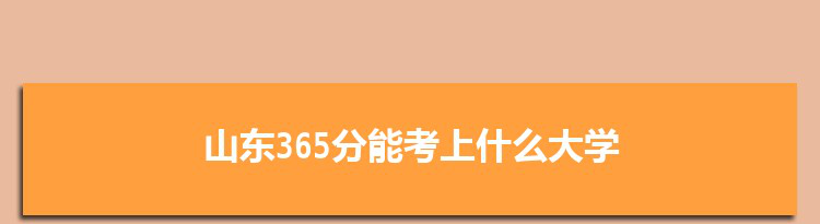 山东365分能考上什么大学,2022山东365分左右的大学名单