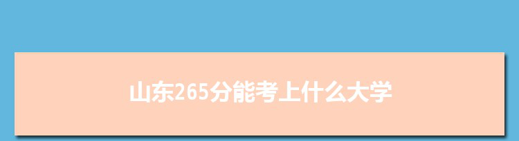 山东265分能考上什么大学,2022山东265分左右的大学名单
