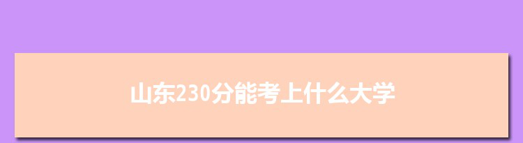 山东230分能考上什么大学,2022山东230分左右的大学名单