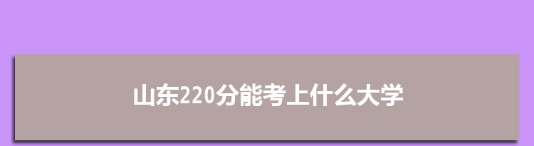 山东220分能考上什么大学,2022山东220分左右的大学名单