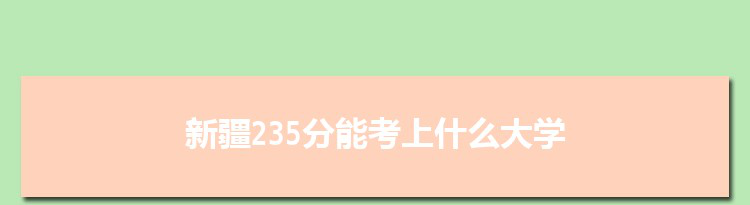 新疆235分能考上什么大学,2022新疆235分左右的大学名单