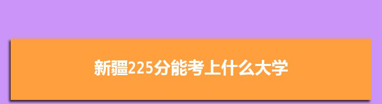 新疆225分能考上什么大学,2022新疆225分左右的大学名单