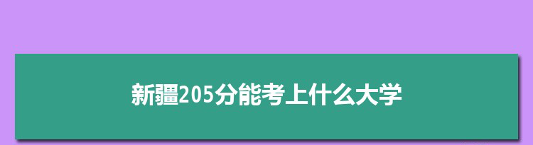 新疆205分能考上什么大学,2022新疆205分左右的大学名单