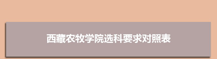 2022年西藏农牧学院选科要求对照表在福建,西藏农牧学院专业选科福建要求