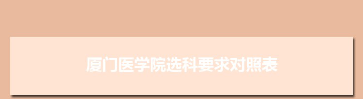 2022年厦门医学院选科要求对照表在福建,厦门医学院专业选科福建要求