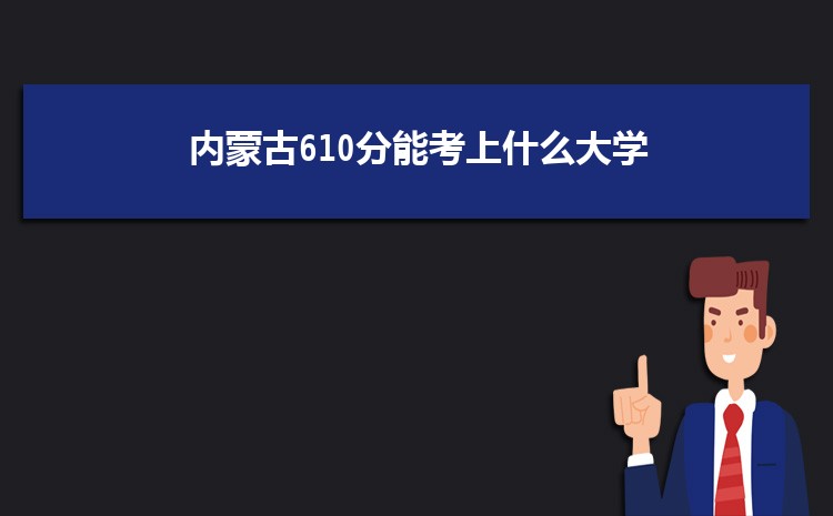 内蒙古610分能考上什么大学,2022内蒙古610分左右的大学名单