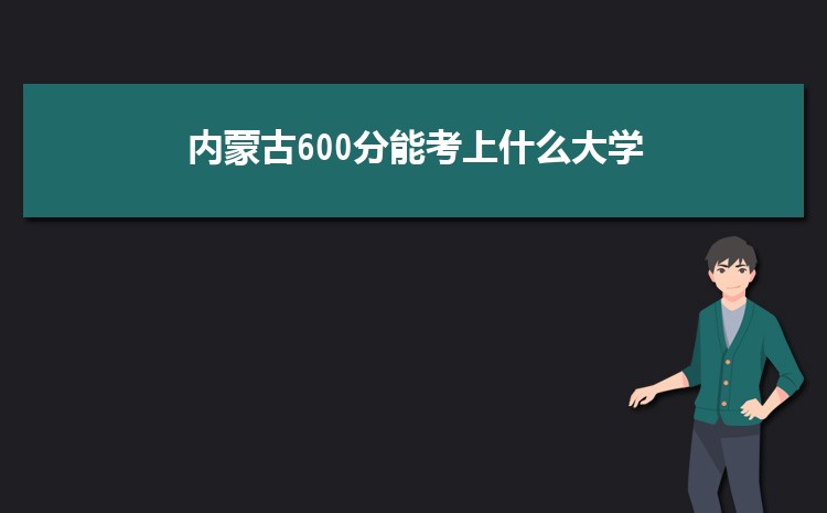 内蒙古600分能考上什么大学,2022内蒙古600分左右的大学名单