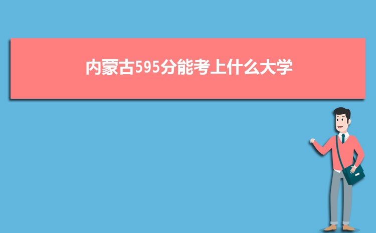 内蒙古595分能考上什么大学,2022内蒙古595分左右的大学名单