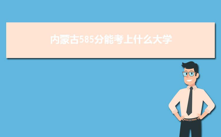 内蒙古585分能考上什么大学,2022内蒙古585分左右的大学名单