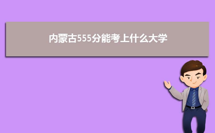 内蒙古555分能考上什么大学,2022内蒙古555分左右的大学名单