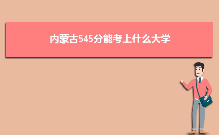 内蒙古545分能考上什么大学,2022内蒙古545分左右的大学名单