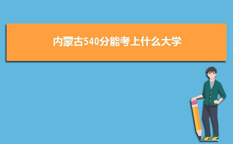内蒙古540分能考上什么大学,2022内蒙古540分左右的大学名单