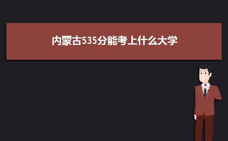 内蒙古535分能考上什么大学,2022内蒙古535分左右的大学名单