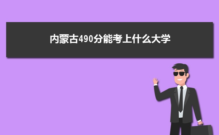 内蒙古490分能考上什么大学,2022内蒙古490分左右的大学名单