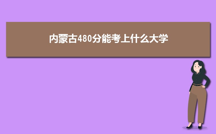 内蒙古480分能考上什么大学,2022内蒙古480分左右的大学名单