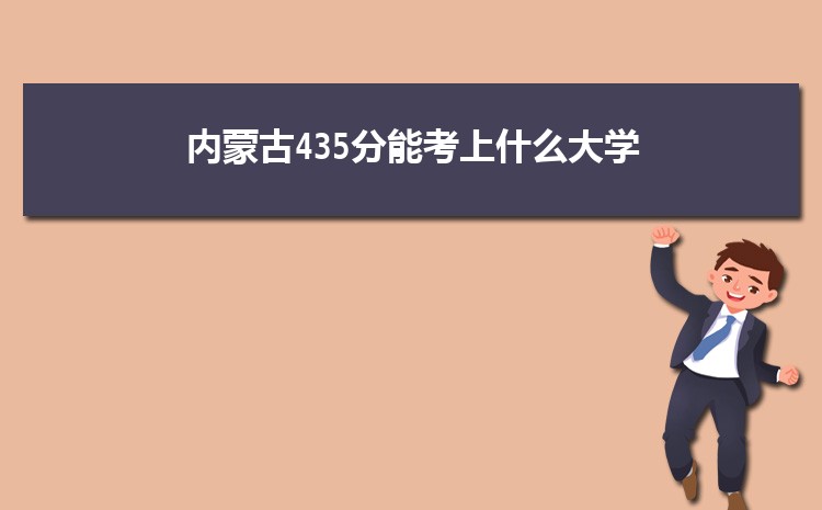 内蒙古435分能考上什么大学,2022内蒙古435分左右的大学名单