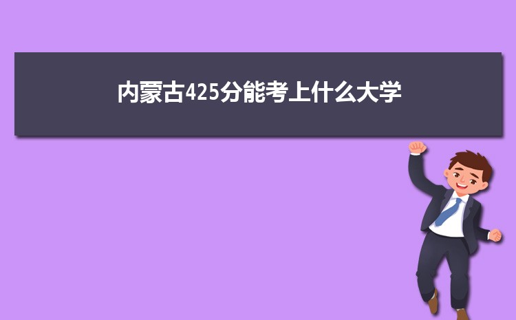 内蒙古425分能考上什么大学,2022内蒙古425分左右的大学名单