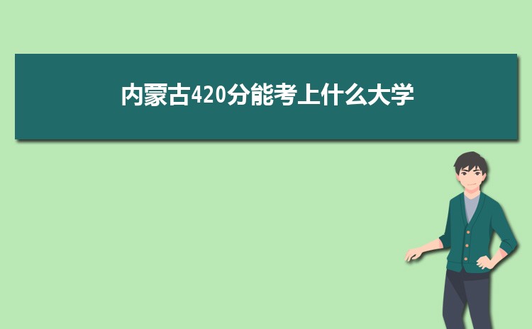 内蒙古420分能考上什么大学,2022内蒙古420分左右的大学名单