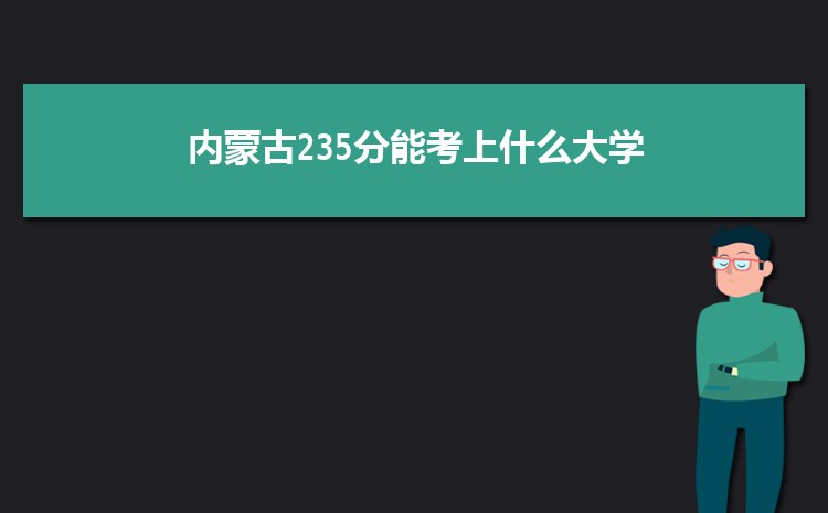 内蒙古235分能考上什么大学,2022内蒙古235分左右的大学名单