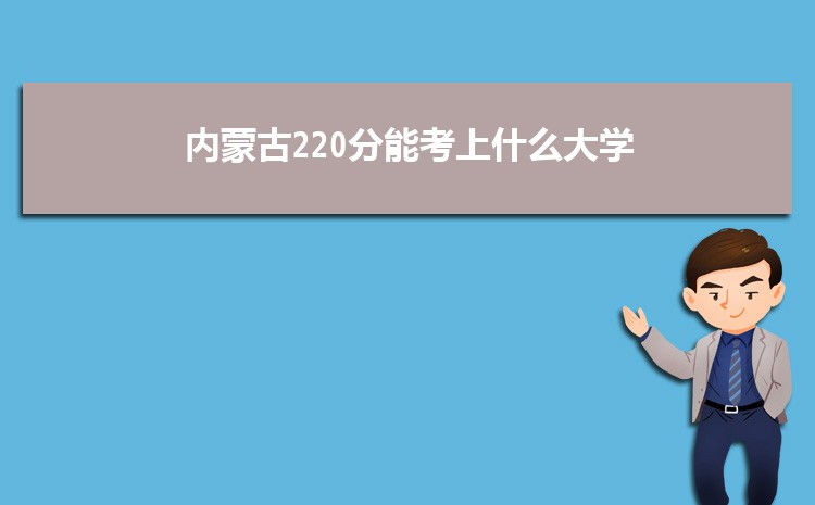 内蒙古220分能考上什么大学,2022内蒙古220分左右的大学名单