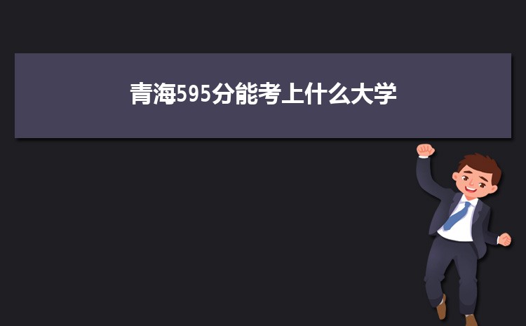 青海595分能考上什么大学,2022青海595分左右的大学名单