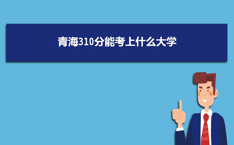 青海310分能考上什么大学,2022青海310分左右的大学名单