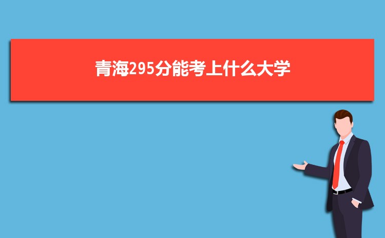 青海295分能考上什么大学,2022青海295分左右的大学名单