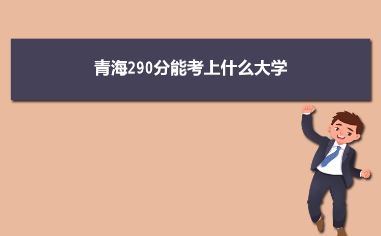 青海290分能考上什么大学,2022青海290分左右的大学名单