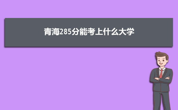 青海285分能考上什么大学,2022青海285分左右的大学名单