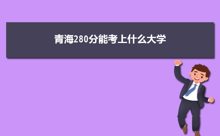 青海280分能考上什么大学,2022青海280分左右的大学名单