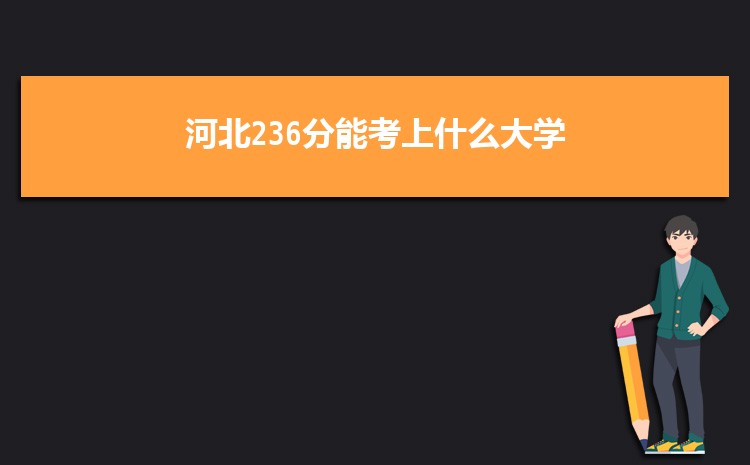 河北236分能考上什么大学,2022河北236分左右的大学名单