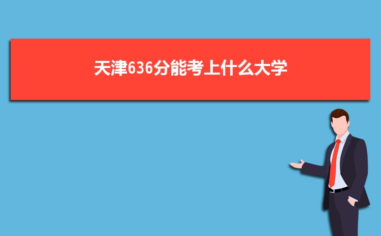 天津636分能考上什么大学,2022天津636分左右的大学名单
