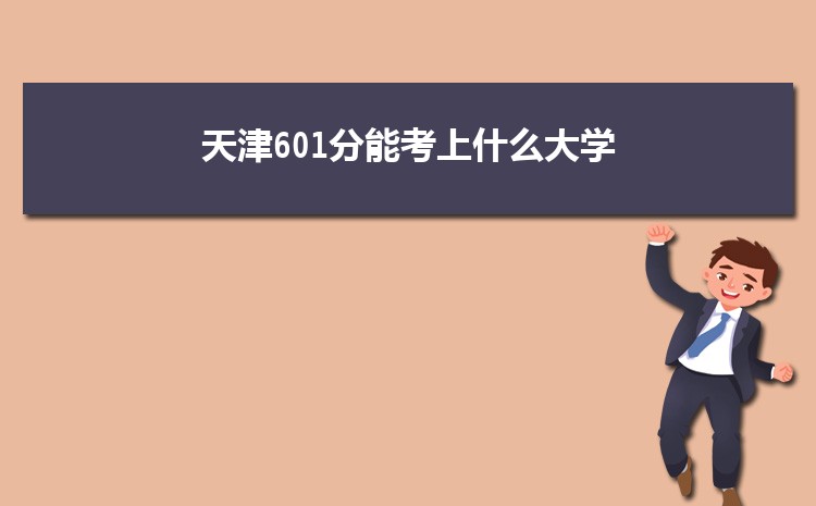 天津601分能考上什么大学,2022天津601分左右的大学名单