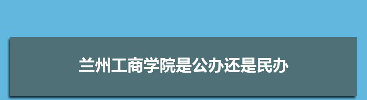 兰州工商学院是公办还是民办,公立私立有什么区别？