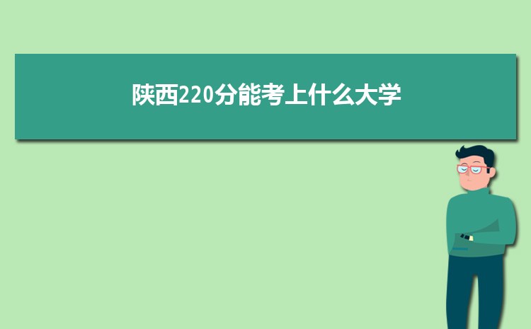 陕西220分能考上什么大学,2022陕西220分左右的大学名单