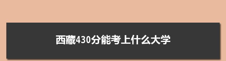 西藏430分能考上什么大学,2022西藏430分左右的大学名单