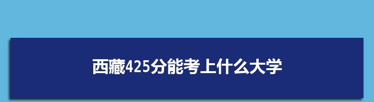 西藏425分能考上什么大学,2022西藏425分左右的大学名单